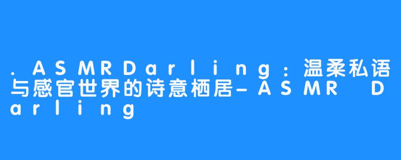 .ASMRDarling:温柔私语与感官世界的诗意栖居-ASMR Darling