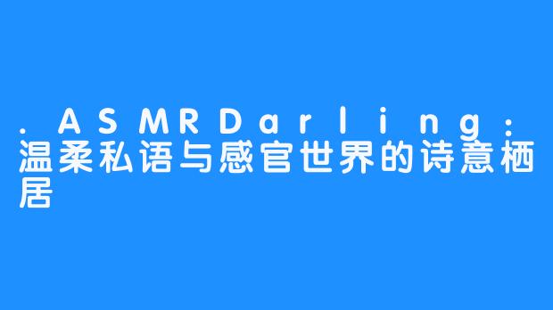 .ASMRDarling:温柔私语与感官世界的诗意栖居