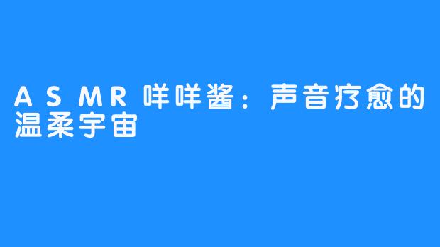 ASMR咩咩酱:声音疗愈的温柔宇宙