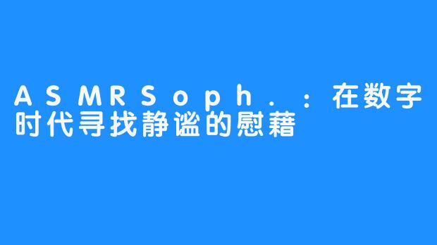 ASMRSoph.:在数字时代寻找静谧的慰藉