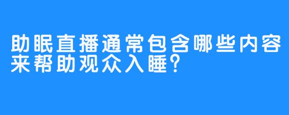 助眠直播通常包含哪些内容来帮助观众入睡?