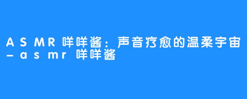 ASMR咩咩酱:声音疗愈的温柔宇宙-asmr咩咩酱