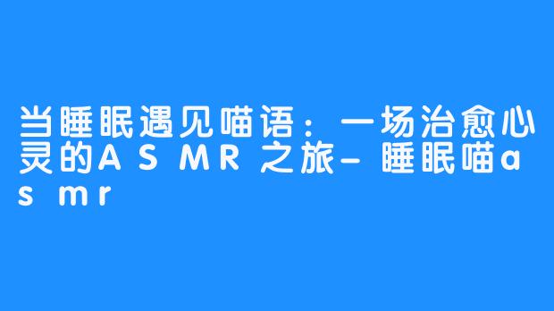 当睡眠遇见喵语:一场治愈心灵的ASMR之旅-睡眠喵asmr