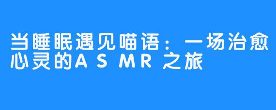 当睡眠遇见喵语:一场治愈心灵的ASMR之旅