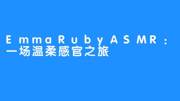 EmmaRubyASMR:一场温柔感官之旅