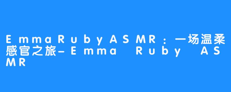EmmaRubyASMR:一场温柔感官之旅-Emma Ruby ASMR