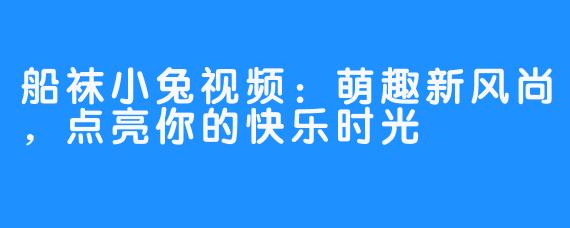 船袜小兔视频：萌趣新风尚，点亮你的快乐时光