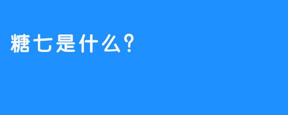 糖七是什么？