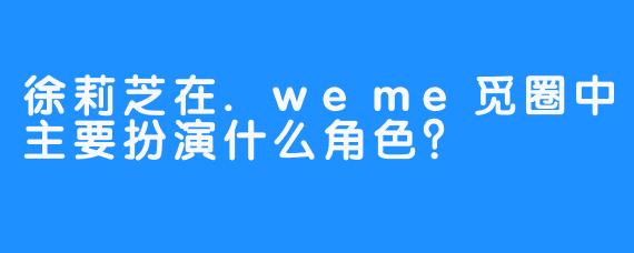 徐莉芝在.weme觅圈中主要扮演什么角色？