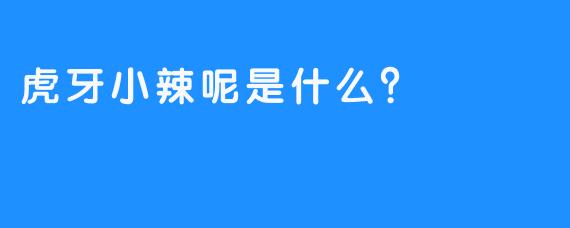 虎牙小辣呢是什么？