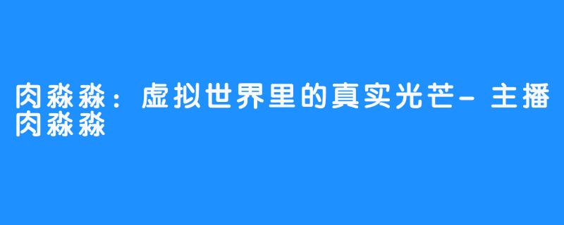 肉淼淼:虚拟世界里的真实光芒-主播肉淼淼