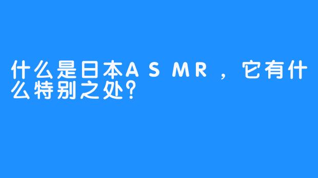 什么是日本ASMR,它有什么特别之处?