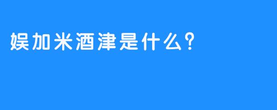 娱加米酒津是什么？