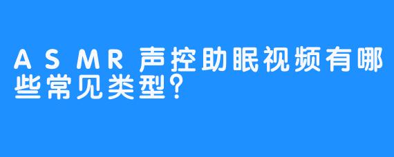 ASMR声控助眠视频有哪些常见类型？