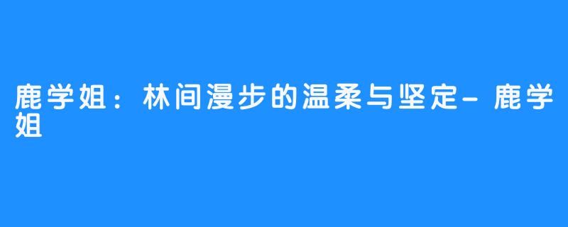 鹿学姐：林间漫步的温柔与坚定-鹿学姐