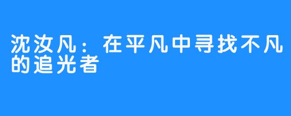 沈汝凡：在平凡中寻找不凡的追光者