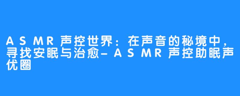 ASMR声控世界：在声音的秘境中，寻找安眠与治愈-ASMR声控助眠声优圈