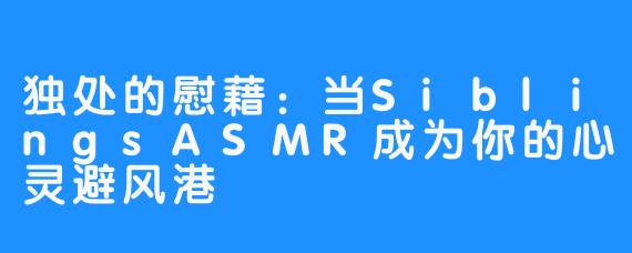 独处的慰藉：当SiblingsASMR成为你的心灵避风港