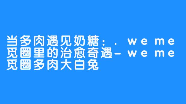 当多肉遇见奶糖：.weme觅圈里的治愈奇遇-weme觅圈多肉大白兔
