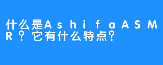 什么是AshifaASMR？它有什么特点？