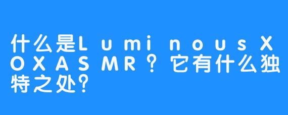 什么是LuminousXOXASMR?它有什么独特之处?