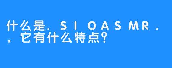 什么是.SIOASMR.,它有什么特点?