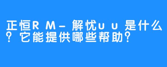 正恒RM-解忧uu是什么？它能提供哪些帮助？