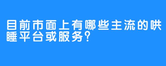 目前市面上有哪些主流的哄睡平台或服务?