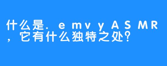 什么是.emvyASMR，它有什么独特之处？