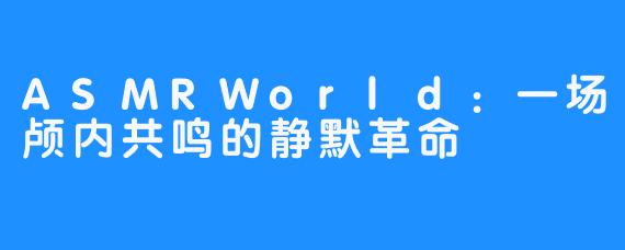 ASMRWorld：一场颅内共鸣的静默革命