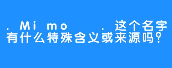 .Mimo미모.这个名字有什么特殊含义或来源吗?