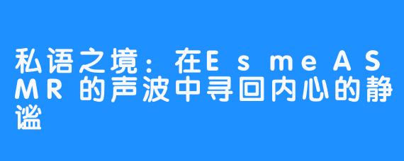 私语之境：在EsmeASMR的声波中寻回内心的静谧