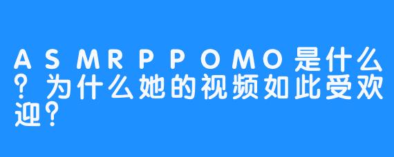 ASMRPPOMO是什么？为什么她的视频如此受欢迎？