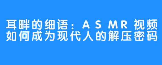 耳畔的细语：ASMR视频如何成为现代人的解压密码