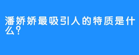 潘娇娇最吸引人的特质是什么？