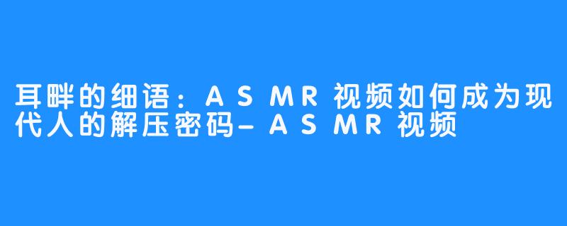 耳畔的细语：ASMR视频如何成为现代人的解压密码-ASMR视频