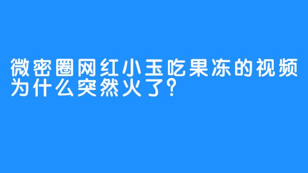 微密圈网红小玉吃果冻的视频为什么突然火了?