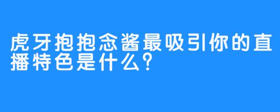虎牙抱抱念酱最吸引你的直播特色是什么？
