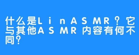 什么是LinASMR?它与其他ASMR内容有何不同?