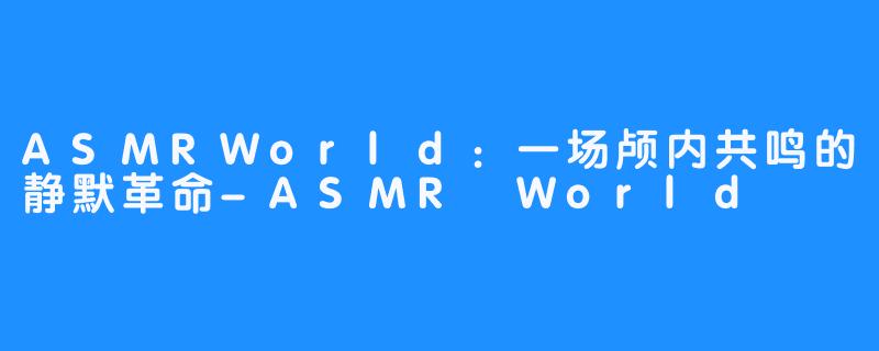ASMRWorld：一场颅内共鸣的静默革命-ASMR World