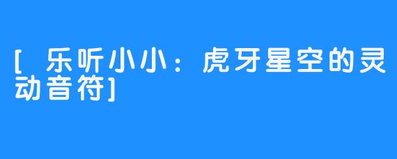 [乐听小小：虎牙星空的灵动音符]