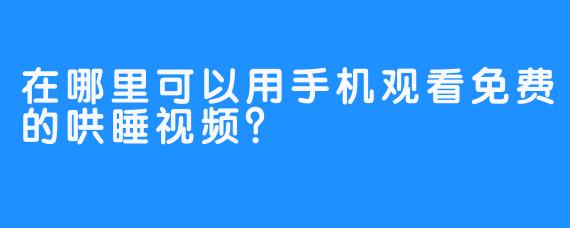 在哪里可以用手机观看免费的哄睡视频？