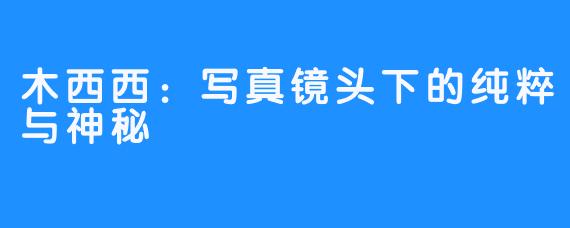 木西西:写真镜头下的纯粹与神秘