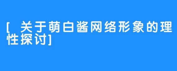 [关于萌白酱网络形象的理性探讨]