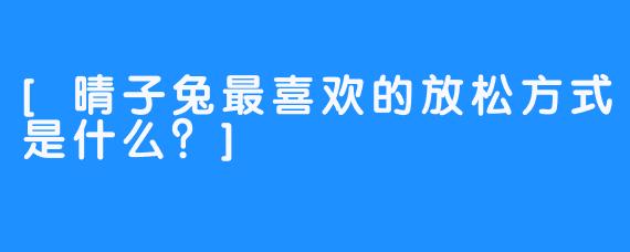 [晴子兔最喜欢的放松方式是什么？]