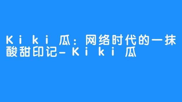 Kiki瓜:网络时代的一抹酸甜印记-Kiki瓜