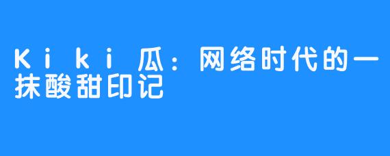 Kiki瓜:网络时代的一抹酸甜印记