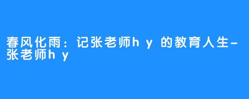 春风化雨:记张老师hy的教育人生-张老师hy