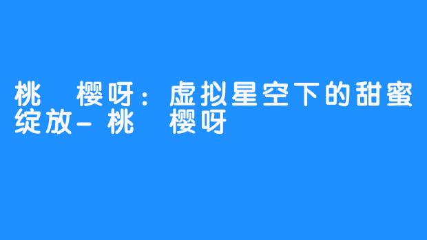桃沢樱呀:虚拟星空下的甜蜜绽放-桃沢樱呀