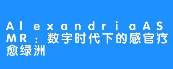 AlexandriaASMR:数字时代下的感官疗愈绿洲